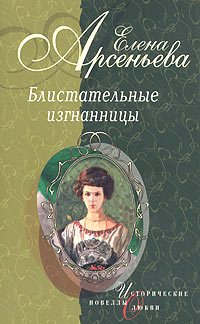 Арсеньева Елена. Блистательные изгнанницы.