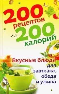 200 рецептов по 200 калорий. Вкусные блюда для завтрака, обеда и ужина