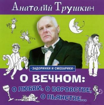 Анатолий Трушкин - О вечном: о любви, о воровстве, о пьянстве...