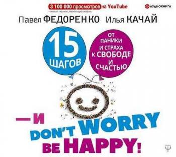 15 шагов от паники и страха к свободе и счастью. И don t worry! bе happy!