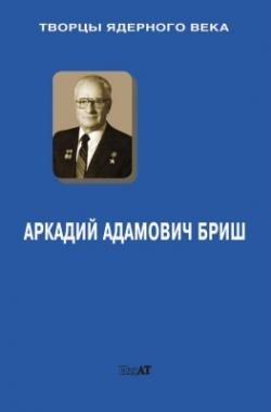 Творцы ядерного века. Аркадий Адамович Бриш)