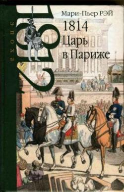 Эпоха 1812 года. 1814. Царь в Париже